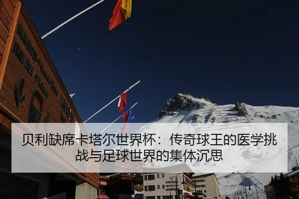 贝利缺席卡塔尔世界杯：传奇球王的医学挑战与足球世界的集体沉思