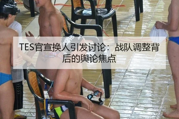 TES官宣换人引发讨论：战队调整背后的舆论焦点