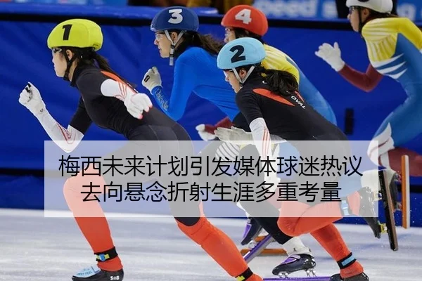 梅西未来计划引发媒体球迷热议 去向悬念折射生涯多重考量