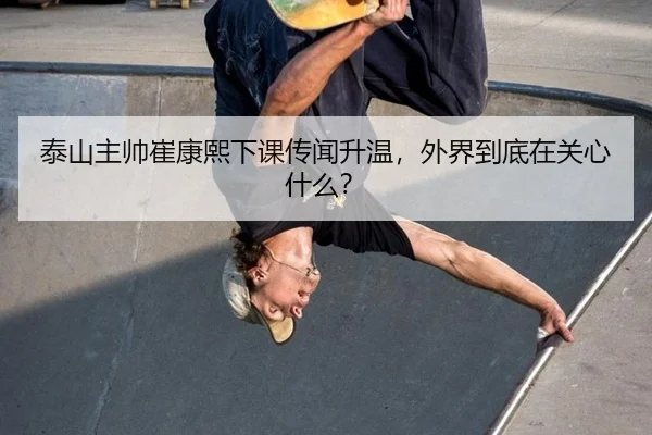 泰山主帅崔康熙下课传闻升温，外界到底在关心什么？