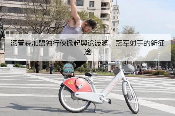 汤普森加盟独行侠掀起舆论波澜，冠军射手的新征途
