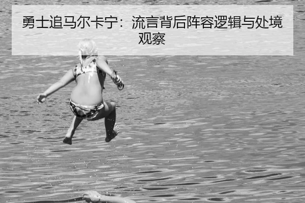 勇士追马尔卡宁：流言背后阵容逻辑与处境观察